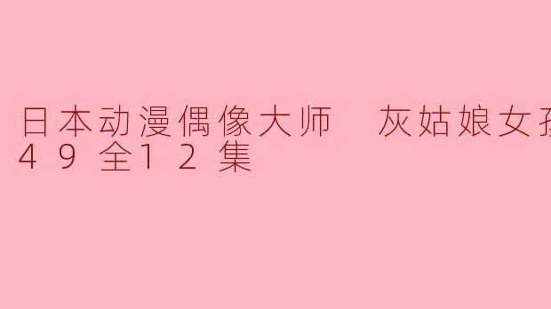 探秘日本动漫偶像大师《灰姑娘女孩 U149》全12集